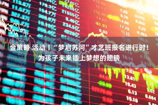 金策略 活动〡“梦启苏河”才艺班报名进行时！为孩子未来插上梦想的翅膀