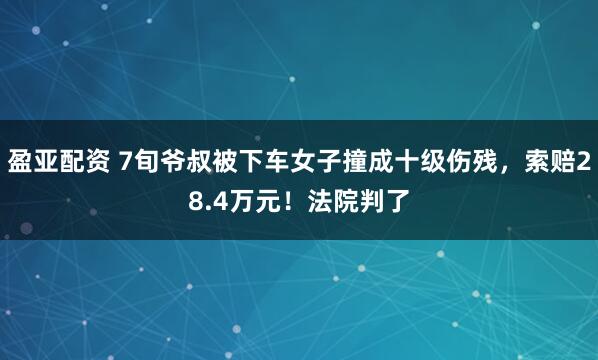 盈亚配资 7旬爷叔被下车女子撞成十级伤残，索赔28.4万元！法院判了