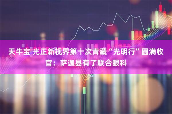 天牛宝 光正新视界第十次青藏“光明行”圆满收官：萨迦县有了联合眼科