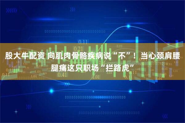 股大牛配资 向肌肉骨骼疾病说“不”！当心颈肩腰腿痛这只职场“拦路虎”