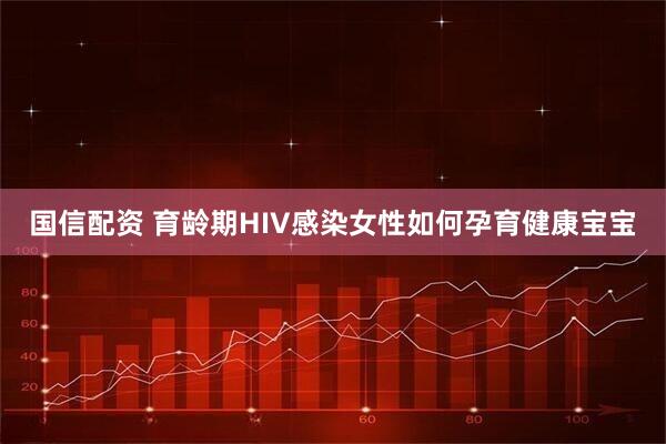国信配资 育龄期HIV感染女性如何孕育健康宝宝