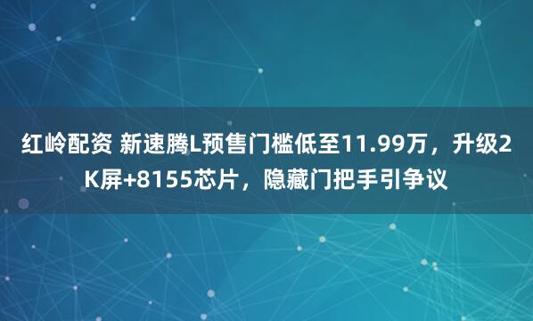 红岭配资 新速腾L预售门槛低至11.99万，升级2K屏+8155芯片，隐藏门把手引争议