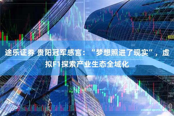 途乐证券 贵阳冠军感言：“梦想照进了现实”，虚拟F1探索产业生态全域化
