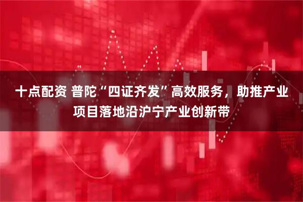 十点配资 普陀“四证齐发”高效服务，助推产业项目落地沿沪宁产业创新带