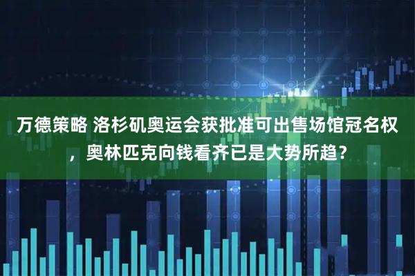 万德策略 洛杉矶奥运会获批准可出售场馆冠名权，奥林匹克向钱看齐已是大势所趋？