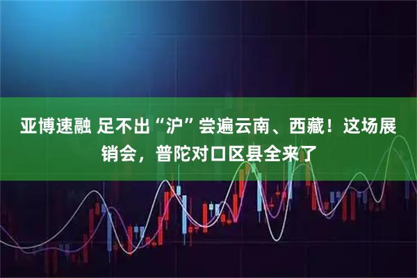 亚博速融 足不出“沪”尝遍云南、西藏！这场展销会，普陀对口区县全来了