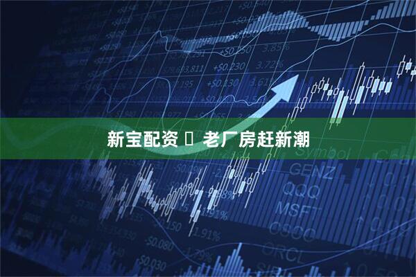 新宝配资 ​老厂房赶新潮