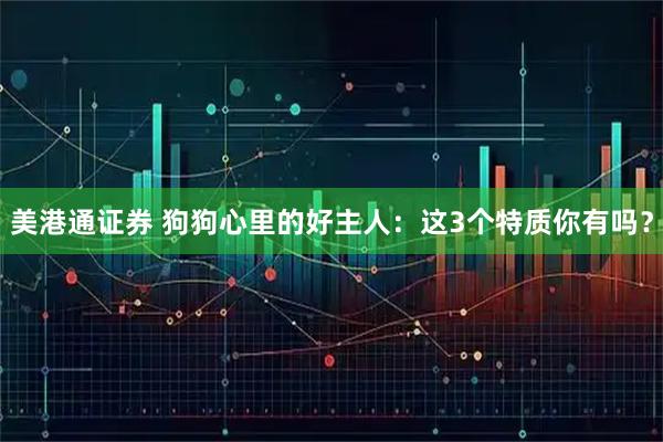 美港通证券 狗狗心里的好主人：这3个特质你有吗？