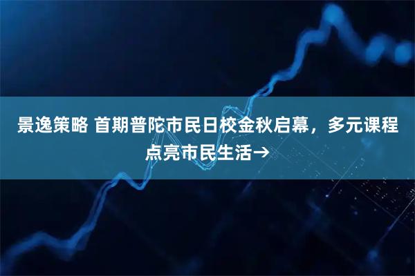景逸策略 首期普陀市民日校金秋启幕，多元课程点亮市民生活→