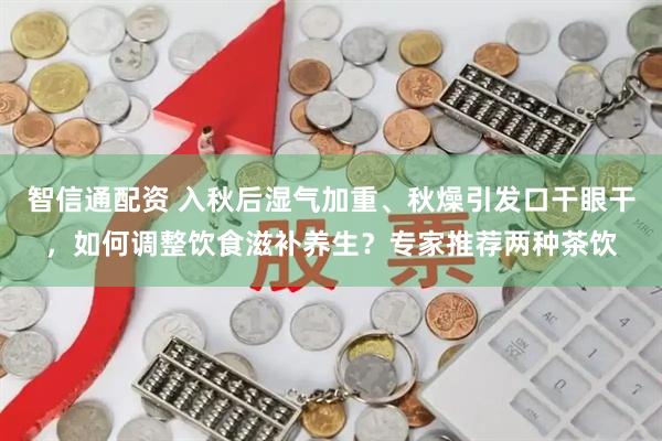 智信通配资 入秋后湿气加重、秋燥引发口干眼干，如何调整饮食滋补养生？专家推荐两种茶饮