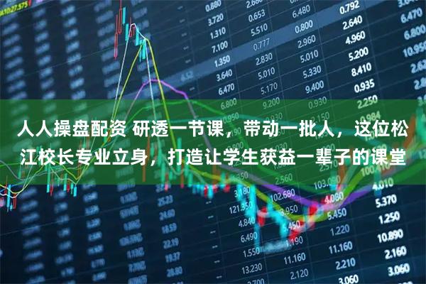 人人操盘配资 研透一节课，带动一批人，这位松江校长专业立身，打造让学生获益一辈子的课堂