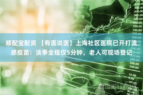 顺配宝配资 【有医说医】上海社区医院已开打流感疫苗：淡季全程仅5分钟，老人可现场登记