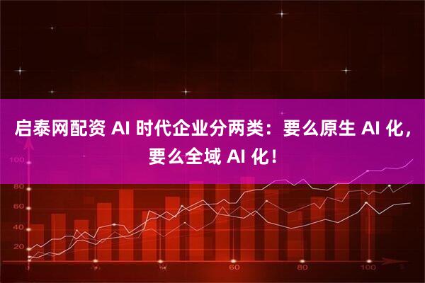 启泰网配资 AI 时代企业分两类：要么原生 AI 化，要么全域 AI 化！