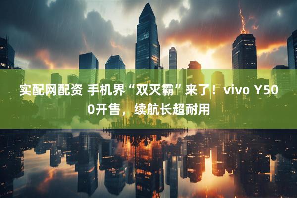 实配网配资 手机界“双灭霸”来了！vivo Y500开售，续航长超耐用