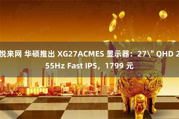 悦来网 华硕推出 XG27ACMES 显示器：27＂ QHD 255Hz Fast IPS，1799 元
