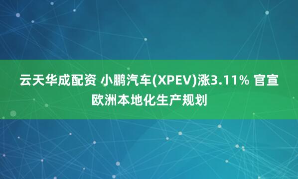 云天华成配资 小鹏汽车(XPEV)涨3.11% 官宣欧洲本地化生产规划