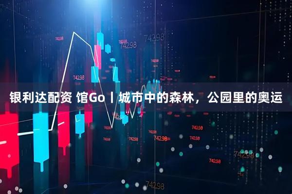 银利达配资 馆Go丨城市中的森林，公园里的奥运