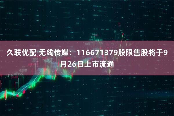 久联优配 无线传媒：116671379股限售股将于9月26日上市流通