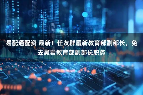 易配通配资 最新！任友群履新教育部副部长，免去吴岩教育部副部长职务