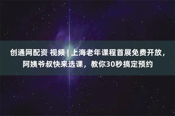 创通网配资 视频 | 上海老年课程首展免费开放，阿姨爷叔快来选课，教你30秒搞定预约