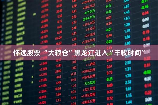 怀远股票 “大粮仓”黑龙江进入“丰收时间”
