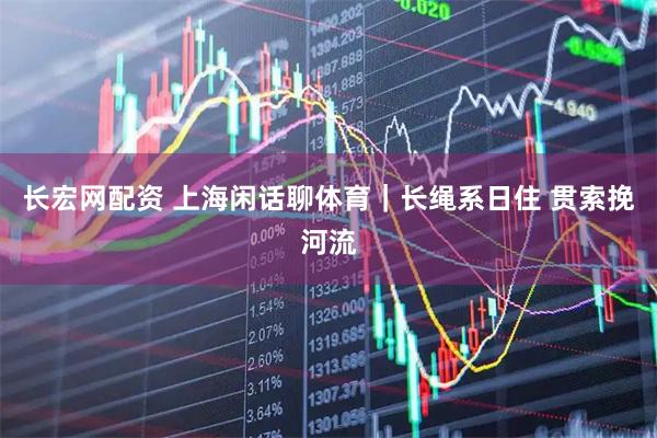长宏网配资 上海闲话聊体育｜长绳系日住 贯索挽河流