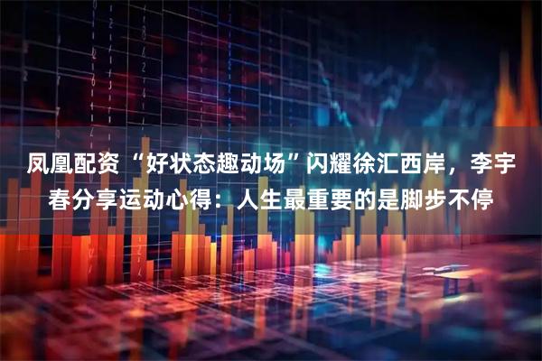 凤凰配资 “好状态趣动场”闪耀徐汇西岸，李宇春分享运动心得：人生最重要的是脚步不停