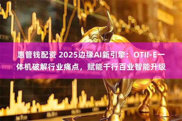惠管钱配资 2025边缘AI新引擎：OTII-E一体机破解行业痛点，赋能千行百业智能升级