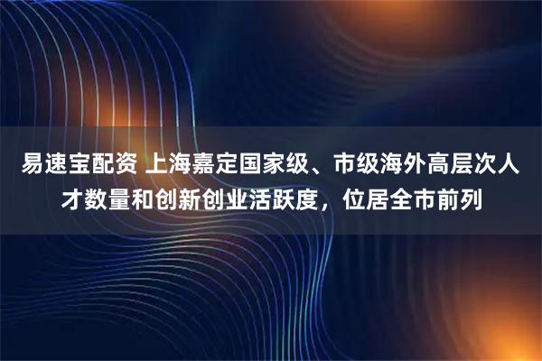 易速宝配资 上海嘉定国家级、市级海外高层次人才数量和创新创业活跃度，位居全市前列