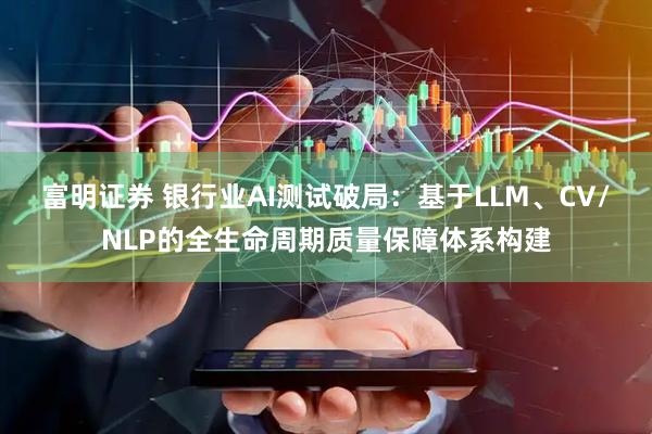富明证券 银行业AI测试破局：基于LLM、CV/NLP的全生命周期质量保障体系构建