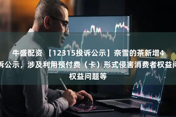 牛盛配资 【12315投诉公示】奈雪的茶新增4件投诉公示，涉及利用预付费（卡）形式侵害消费者权益问题等