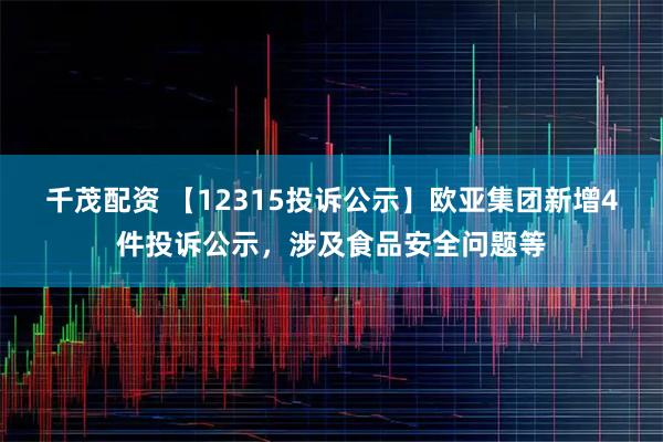千茂配资 【12315投诉公示】欧亚集团新增4件投诉公示，涉及食品安全问题等