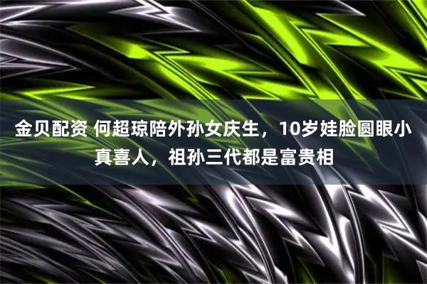 金贝配资 何超琼陪外孙女庆生，10岁娃脸圆眼小真喜人，祖孙三代都是富贵相