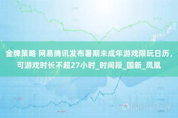 金牌策略 网易腾讯发布暑期未成年游戏限玩日历，可游戏时长不超27小时_时间段_国新_凤凰