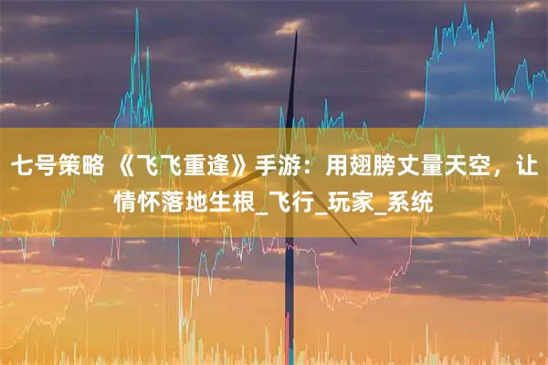 七号策略 《飞飞重逢》手游：用翅膀丈量天空，让情怀落地生根_飞行_玩家_系统