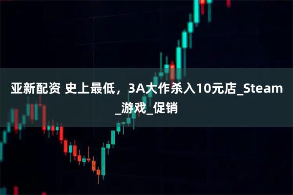 亚新配资 史上最低，3A大作杀入10元店_Steam_游戏_促销