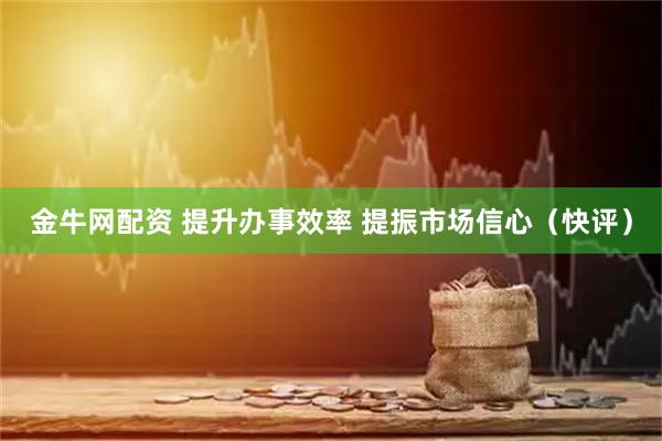 金牛网配资 提升办事效率 提振市场信心（快评）
