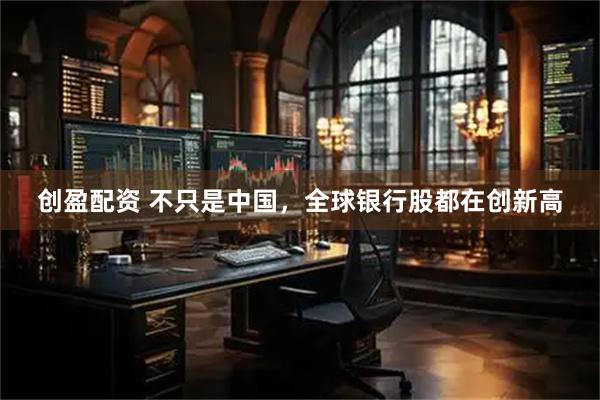 创盈配资 不只是中国，全球银行股都在创新高