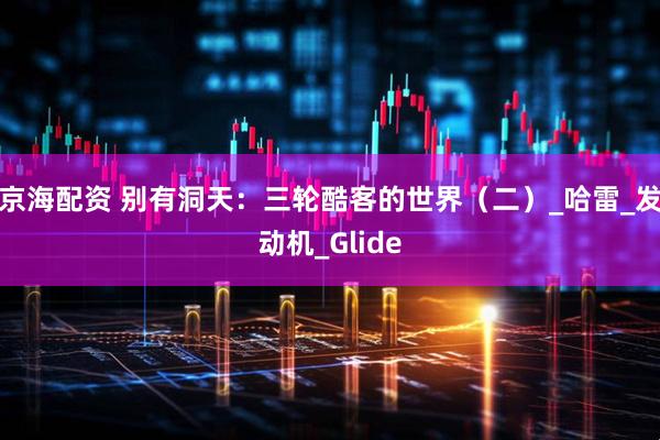 京海配资 别有洞天:三轮酷客的世界(二)_哈雷_发动机_Glide