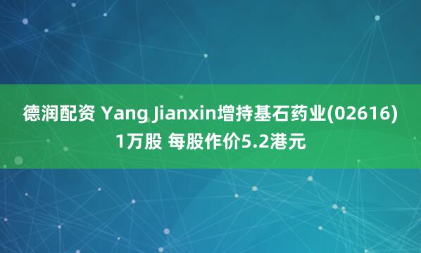 德润配资 Yang Jianxin增持基石药业(02616)1万股 每股作价5.2港元