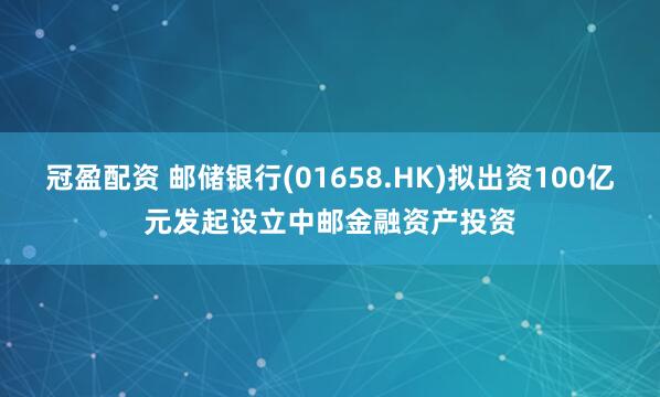 冠盈配资 邮储银行(01658.HK)拟出资100亿元发起设立中邮金融资产投资