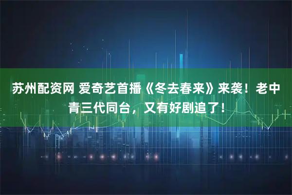 苏州配资网 爱奇艺首播《冬去春来》来袭！老中青三代同台，又有好剧追了！