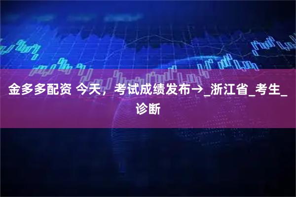 金多多配资 今天，考试成绩发布→_浙江省_考生_诊断