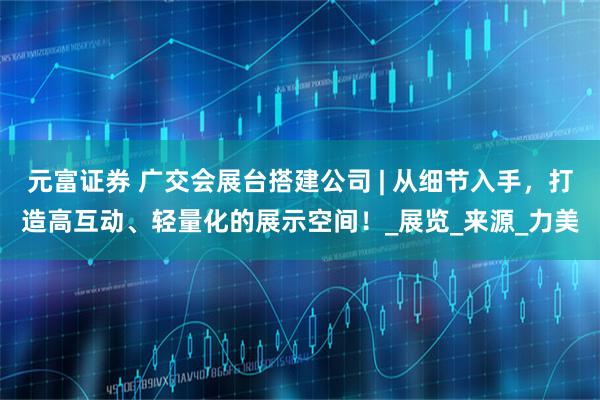 元富证券 广交会展台搭建公司 | 从细节入手，打造高互动、轻量化的展示空间！_展览_来源_力美