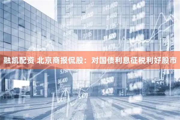 融凯配资 北京商报侃股：对国债利息征税利好股市