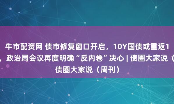 牛市配资网 债市修复窗口开启，10Y国债或重返1.65%，政治局会议再度明确“反内卷”决心 | 债圈大家说（周刊）