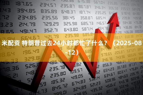 米配资 特朗普过去24小时都忙了什么？（2025-08-12）