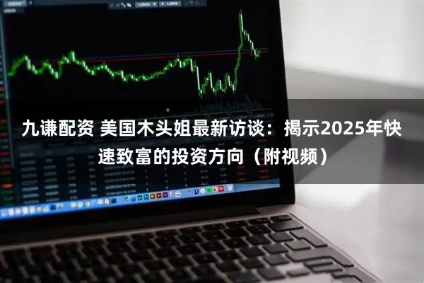 九谦配资 美国木头姐最新访谈：揭示2025年快速致富的投资方向（附视频）