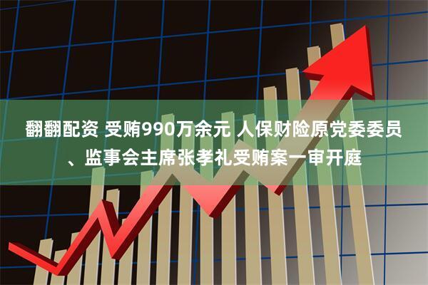 翻翻配资 受贿990万余元 人保财险原党委委员、监事会主席张孝礼受贿案一审开庭
