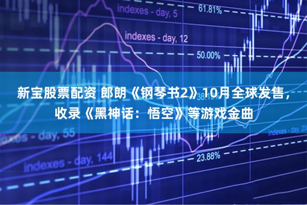 新宝股票配资 郎朗《钢琴书2》10月全球发售，收录《黑神话：悟空》等游戏金曲